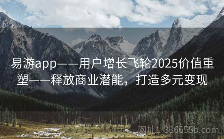易游app——用户增长飞轮2025价值重塑——释放商业潜能,打造多元变现 易游app——用户增长飞轮2025价值重塑——释放商业潜能,打造多元变现