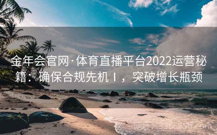金年会官网·体育直播平台2022运营秘籍:确保合规先机Ⅰ,突破增长瓶颈 金年会官网·体育直播平台2022运营秘籍:确保合规先机Ⅰ,突破增长瓶颈