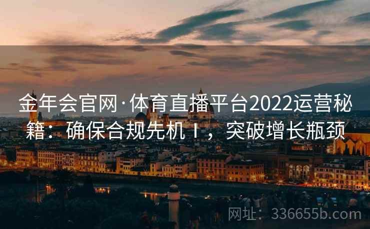 金年会官网·体育直播平台2022运营秘籍:确保合规先机Ⅰ,突破增长瓶颈 金年会官网·体育直播平台2022运营秘籍:确保合规先机Ⅰ,突破增长瓶颈