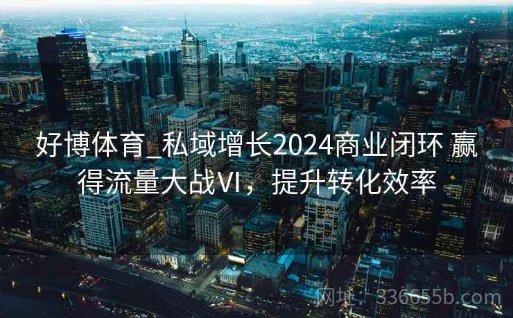 好博体育_私域增长2024商业闭环 赢得流量大战Ⅵ,提升转化效率 好博体育_私域增长2024商业闭环 赢得流量大战Ⅵ,提升转化效率