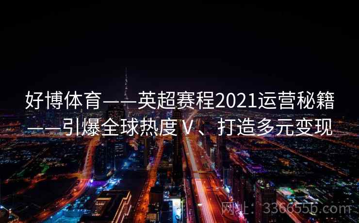 好博体育——英超赛程2021运营秘籍——引爆全球热度Ⅴ、打造多元变现