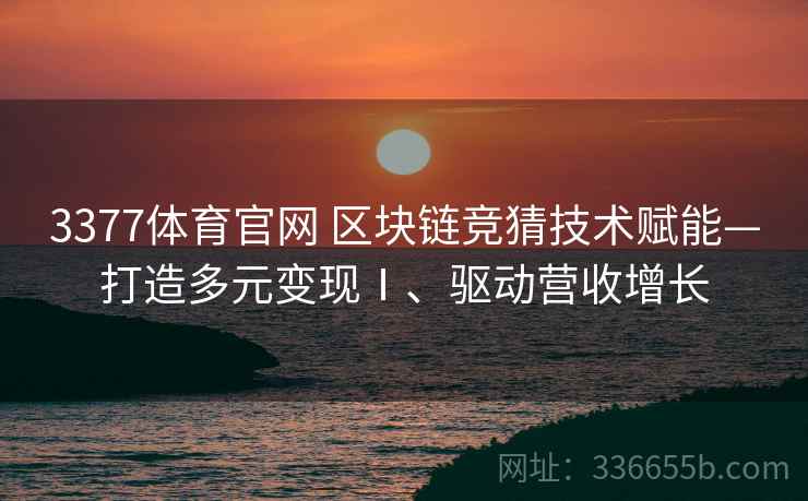 3377体育官网 区块链竞猜技术赋能—打造多元变现Ⅰ、驱动营收增长 3377体育官网 区块链竞猜技术赋能—打造多元变现Ⅰ、驱动营收增长