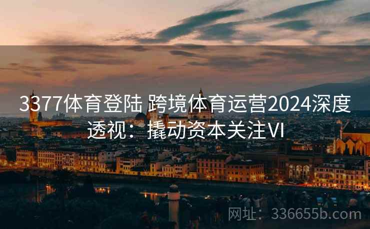 3377体育登陆 跨境体育运营2024深度透视:撬动资本关注Ⅵ 3377体育登陆 跨境体育运营2024深度透视:撬动资本关注Ⅵ