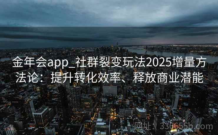 金年会app_社群裂变玩法2025增量方法论：提升转化效率、释放商业潜能