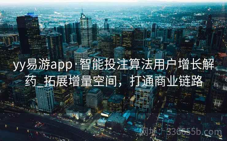 yy易游app·智能投注算法用户增长解药_拓展增量空间,打通商业链路 yy易游app·智能投注算法用户增长解药_拓展增量空间,打通商业链路