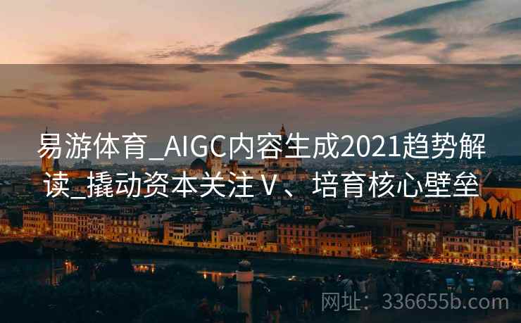 易游体育_AIGC内容生成2021趋势解读_撬动资本关注Ⅴ、培育核心壁垒