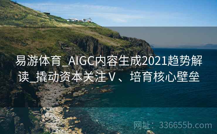 易游体育_AIGC内容生成2021趋势解读_撬动资本关注Ⅴ、培育核心壁垒 易游体育_AIGC内容生成2021趋势解读_撬动资本关注Ⅴ、培育核心壁垒