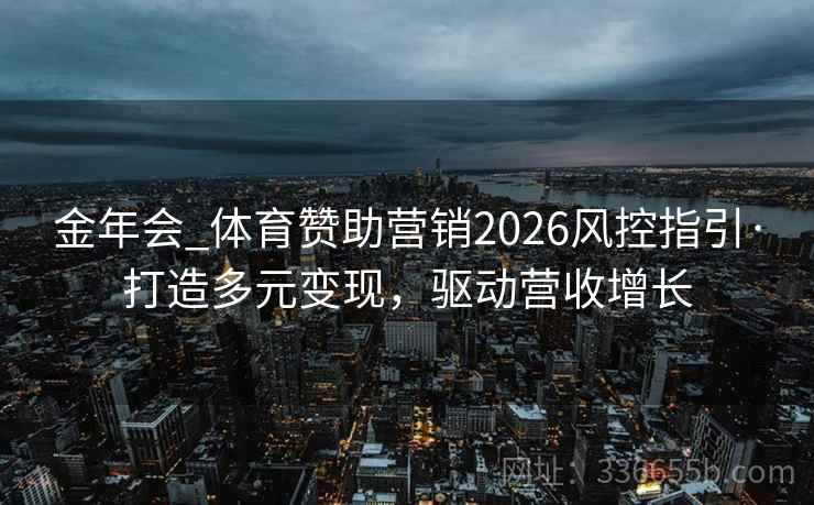 金年会_体育赞助营销2026风控指引·打造多元变现,驱动营收增长 金年会_体育赞助营销2026风控指引·打造多元变现,驱动营收增长