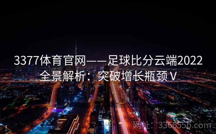3377体育官网——足球比分云端2022全景解析:突破增长瓶颈Ⅴ 3377体育官网——足球比分云端2022全景解析:突破增长瓶颈Ⅴ