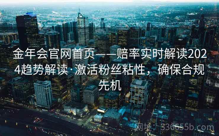 金年会官网首页——赔率实时解读2024趋势解读·激活粉丝粘性，确保合规先机