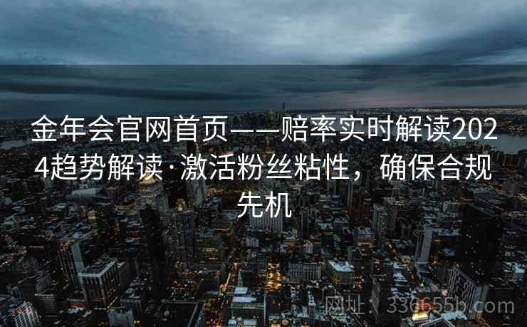 金年会官网首页——赔率实时解读2024趋势解读·激活粉丝粘性，确保合规先机
