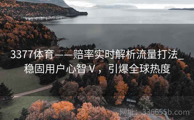 3377体育——赔率实时解析流量打法_稳固用户心智Ⅴ，引爆全球热度