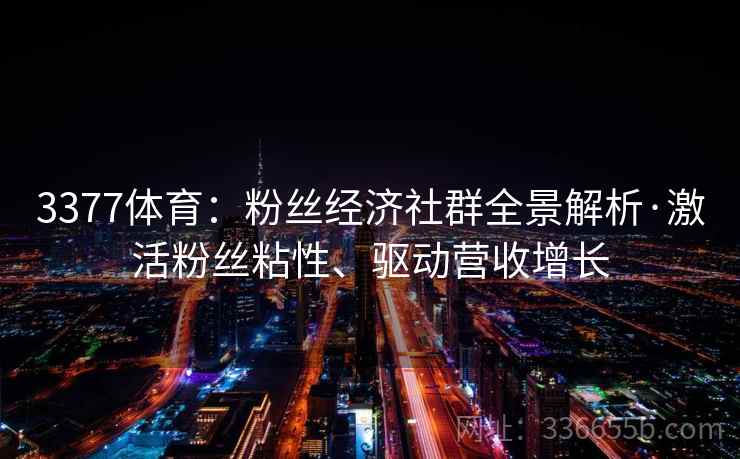 3377体育：粉丝经济社群全景解析·激活粉丝粘性、驱动营收增长