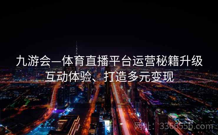 九游会—体育直播平台运营秘籍升级互动体验、打造多元变现