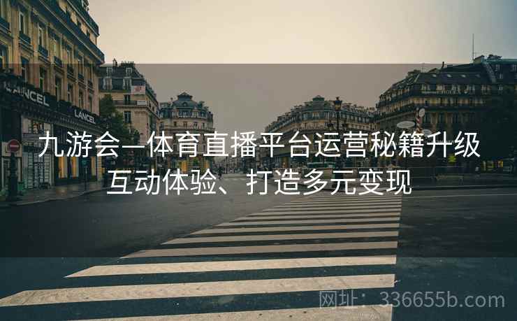九游会—体育直播平台运营秘籍升级互动体验、打造多元变现 九游会—体育直播平台运营秘籍升级互动体验、打造多元变现