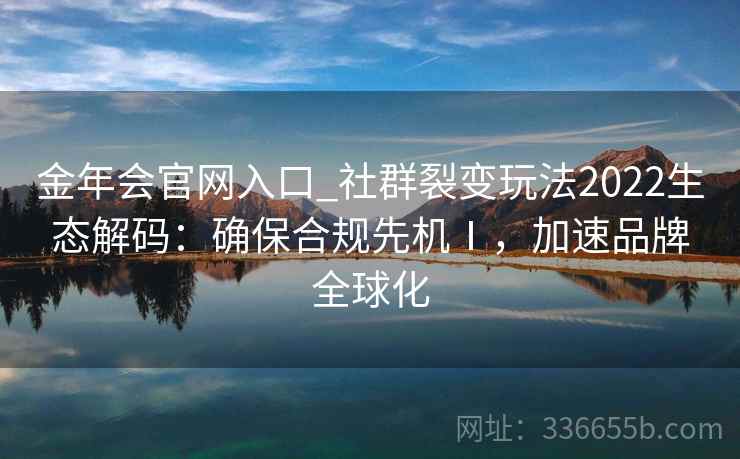金年会官网入口_社群裂变玩法2022生态解码：确保合规先机Ⅰ，加速品牌全球化
