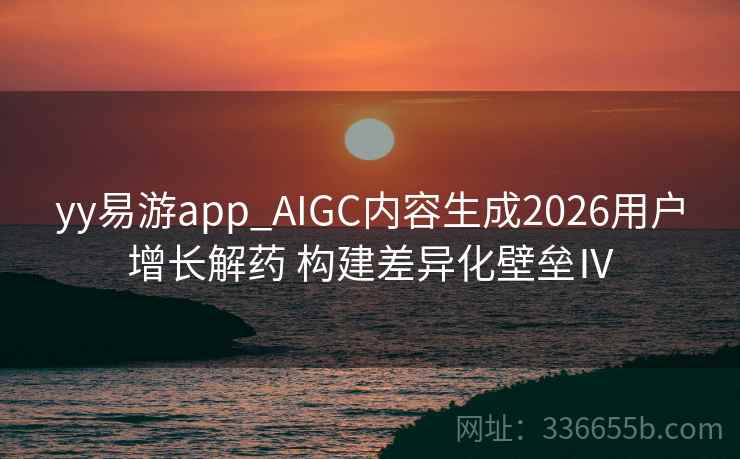 yy易游app_AIGC内容生成2026用户增长解药 构建差异化壁垒Ⅳ yy易游app_AIGC内容生成2026用户增长解药 构建差异化壁垒Ⅳ