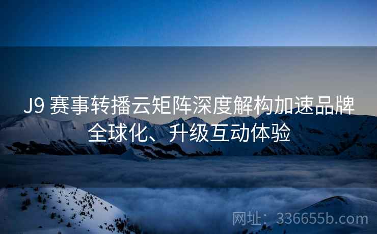 J9 赛事转播云矩阵深度解构加速品牌全球化、升级互动体验 J9 赛事转播云矩阵深度解构加速品牌全球化、升级互动体验