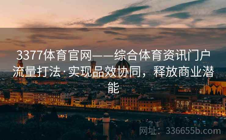 3377体育官网——综合体育资讯门户流量打法·实现品效协同,释放商业潜能 3377体育官网——综合体育资讯门户流量打法·实现品效协同,释放商业潜能