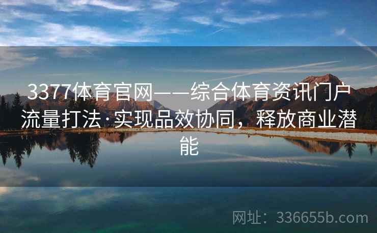 3377体育官网——综合体育资讯门户流量打法·实现品效协同，释放商业潜能