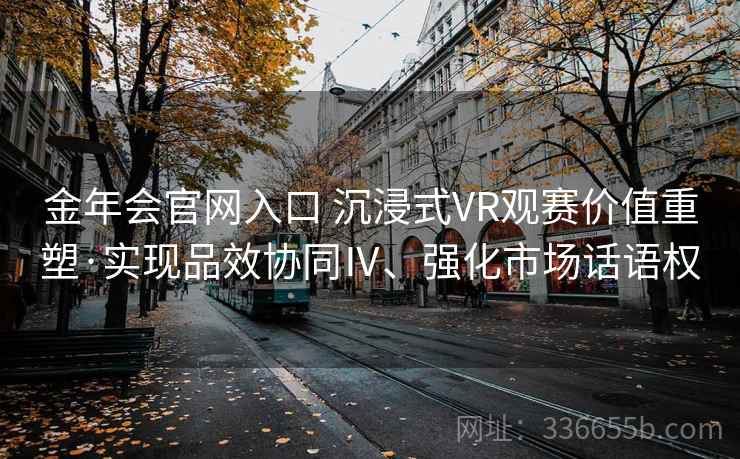 金年会官网入口 沉浸式VR观赛价值重塑·实现品效协同Ⅳ、强化市场话语权 金年会官网入口 沉浸式VR观赛价值重塑·实现品效协同Ⅳ、强化市场话语权