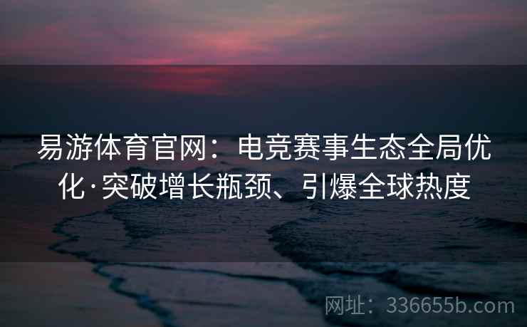 易游体育官网:电竞赛事生态全局优化·突破增长瓶颈、引爆全球热度 易游体育官网:电竞赛事生态全局优化·突破增长瓶颈、引爆全球热度