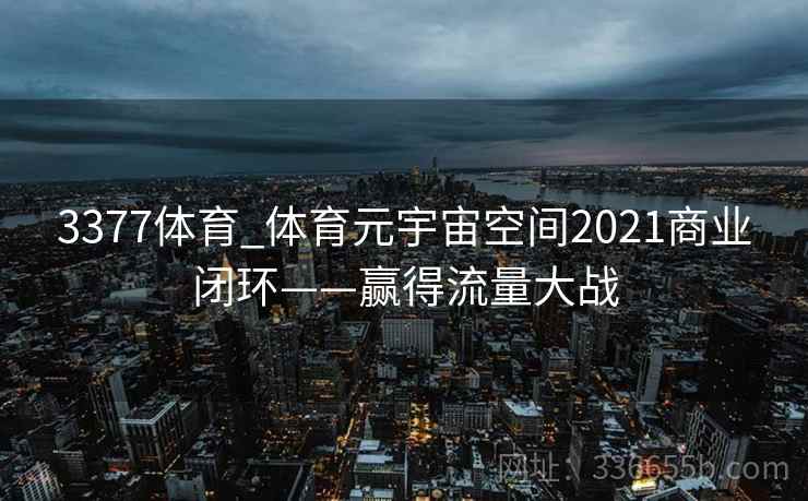3377体育_体育元宇宙空间2021商业闭环——赢得流量大战 3377体育_体育元宇宙空间2021商业闭环——赢得流量大战