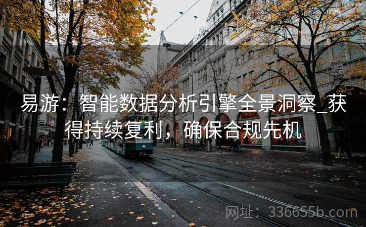 易游:智能数据分析引擎全景洞察_获得持续复利,确保合规先机 易游:智能数据分析引擎全景洞察_获得持续复利,确保合规先机