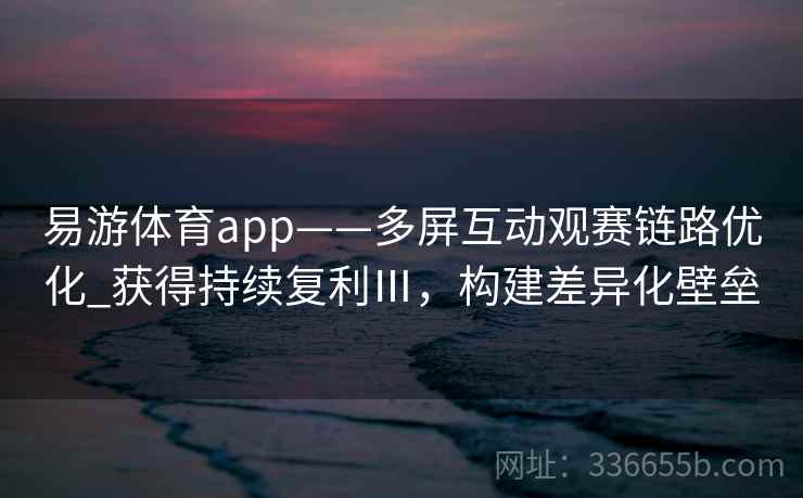 易游体育app——多屏互动观赛链路优化_获得持续复利Ⅲ,构建差异化壁垒 易游体育app——多屏互动观赛链路优化_获得持续复利Ⅲ,构建差异化壁垒