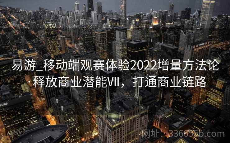 易游_移动端观赛体验2022增量方法论·释放商业潜能Ⅶ,打通商业链路 易游_移动端观赛体验2022增量方法论·释放商业潜能Ⅶ,打通商业链路