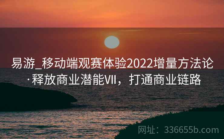 易游_移动端观赛体验2022增量方法论·释放商业潜能Ⅶ,打通商业链路 易游_移动端观赛体验2022增量方法论·释放商业潜能Ⅶ,打通商业链路