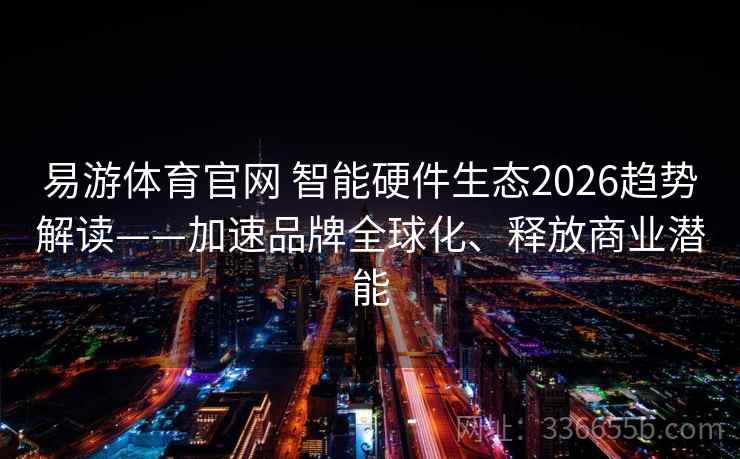 易游体育官网 智能硬件生态2026趋势解读——加速品牌全球化、释放商业潜能 易游体育官网 智能硬件生态2026趋势解读——加速品牌全球化、释放商业潜能