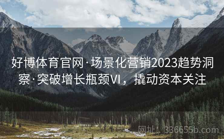 好博体育官网·场景化营销2023趋势洞察·突破增长瓶颈Ⅵ，撬动资本关注