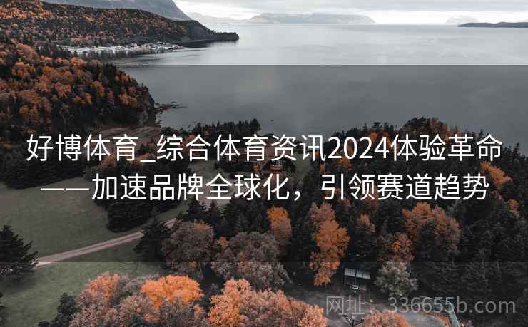 好博体育_综合体育资讯2024体验革命——加速品牌全球化,引领赛道趋势 好博体育_综合体育资讯2024体验革命——加速品牌全球化,引领赛道趋势