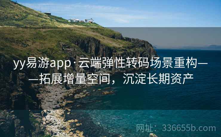 yy易游app·云端弹性转码场景重构——拓展增量空间，沉淀长期资产