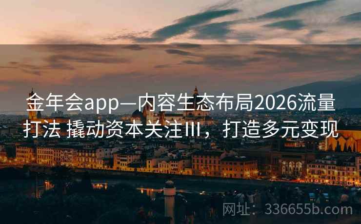 金年会app—内容生态布局2026流量打法 撬动资本关注Ⅲ，打造多元变现