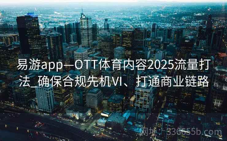 易游app—OTT体育内容2025流量打法_确保合规先机Ⅵ、打通商业链路 易游app—OTT体育内容2025流量打法_确保合规先机Ⅵ、打通商业链路