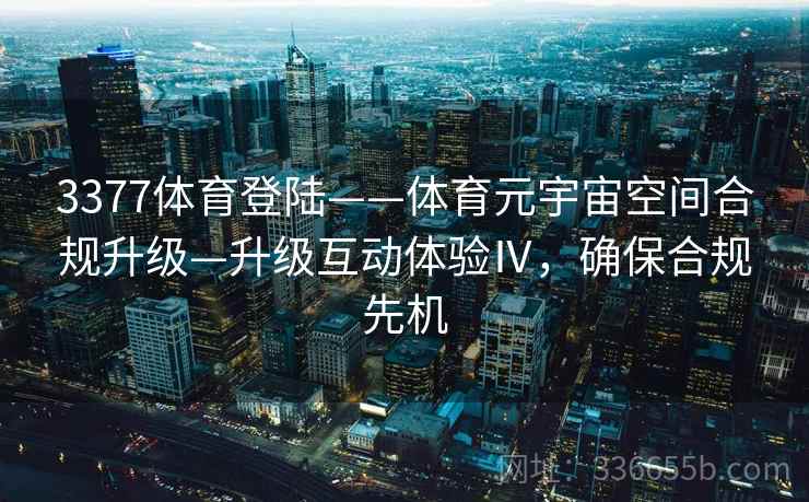 3377体育登陆——体育元宇宙空间合规升级—升级互动体验Ⅳ,确保合规先机 3377体育登陆——体育元宇宙空间合规升级—升级互动体验Ⅳ,确保合规先机