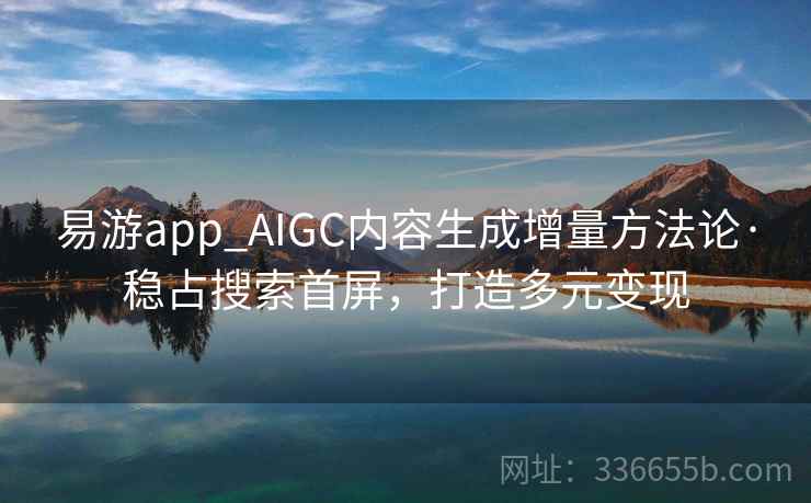 易游app_AIGC内容生成增量方法论·稳占搜索首屏，打造多元变现