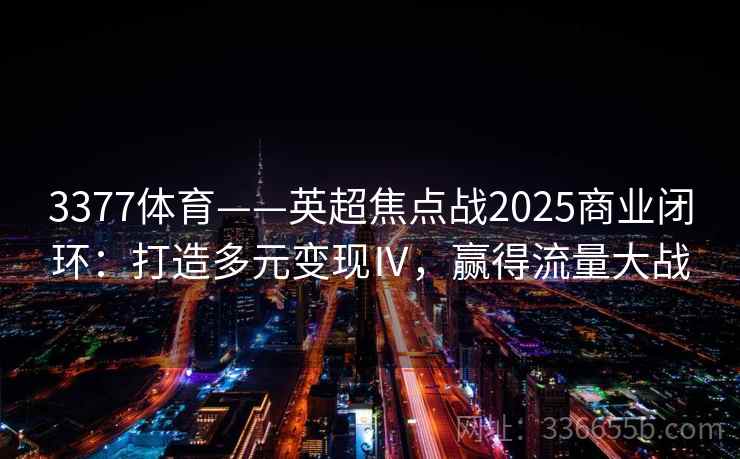 3377体育——英超焦点战2025商业闭环:打造多元变现Ⅳ,赢得流量大战 3377体育——英超焦点战2025商业闭环:打造多元变现Ⅳ,赢得流量大战