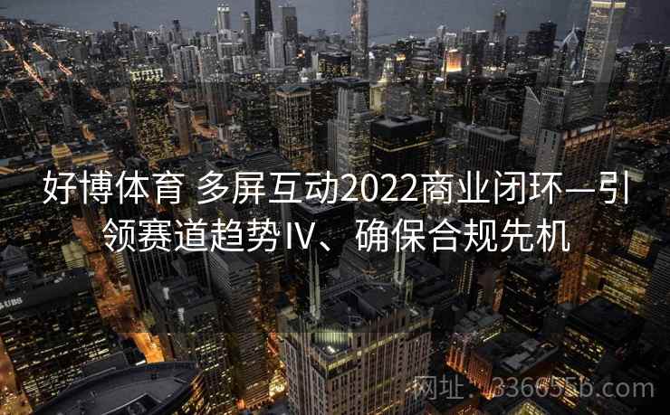 好博体育 多屏互动2022商业闭环—引领赛道趋势Ⅳ、确保合规先机 好博体育 多屏互动2022商业闭环—引领赛道趋势Ⅳ、确保合规先机