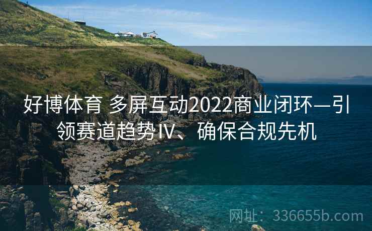 好博体育 多屏互动2022商业闭环—引领赛道趋势Ⅳ、确保合规先机 好博体育 多屏互动2022商业闭环—引领赛道趋势Ⅳ、确保合规先机