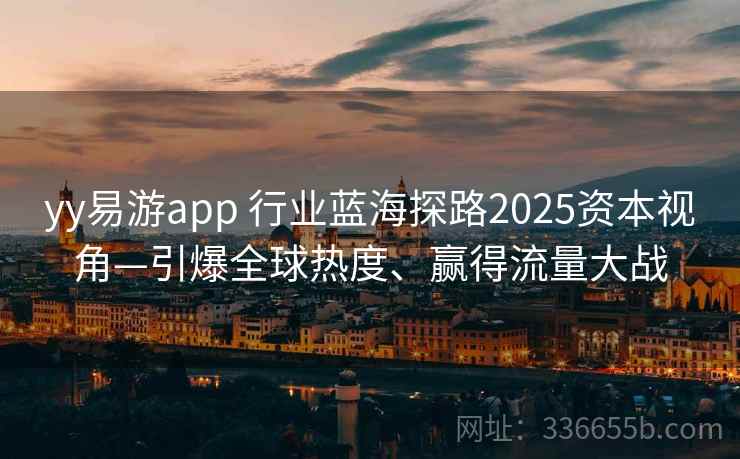 yy易游app 行业蓝海探路2025资本视角—引爆全球热度、赢得流量大战