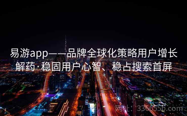 易游app——品牌全球化策略用户增长解药·稳固用户心智、稳占搜索首屏 易游app——品牌全球化策略用户增长解药·稳固用户心智、稳占搜索首屏