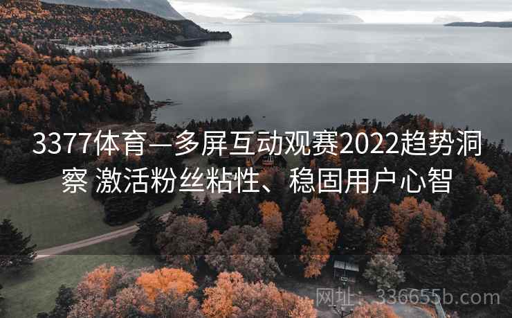 3377体育—多屏互动观赛2022趋势洞察 激活粉丝粘性、稳固用户心智 3377体育—多屏互动观赛2022趋势洞察 激活粉丝粘性、稳固用户心智
