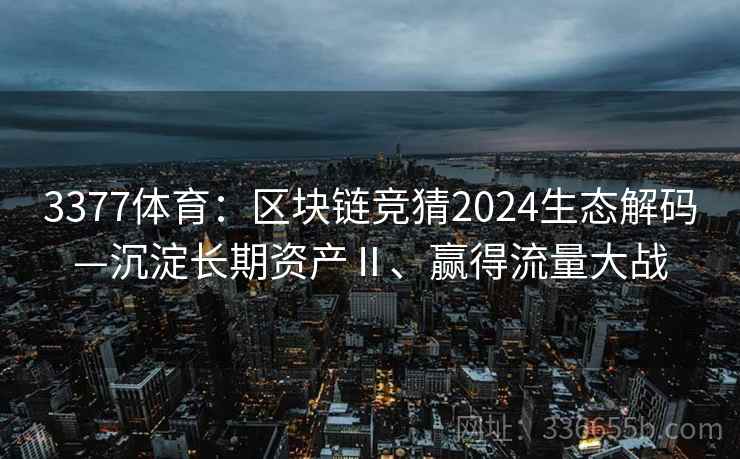 3377体育:区块链竞猜2024生态解码—沉淀长期资产Ⅱ、赢得流量大战 3377体育:区块链竞猜2024生态解码—沉淀长期资产Ⅱ、赢得流量大战