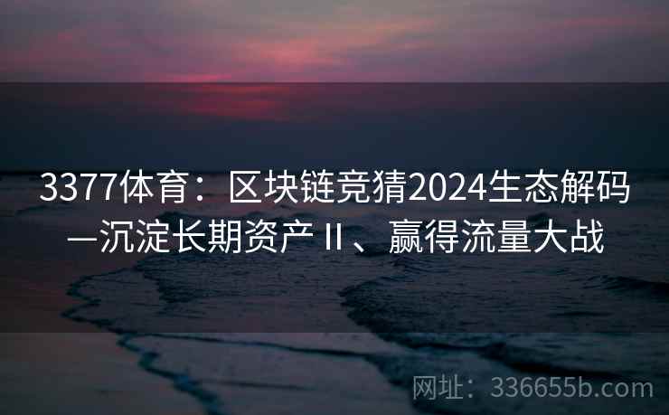 3377体育:区块链竞猜2024生态解码—沉淀长期资产Ⅱ、赢得流量大战 3377体育:区块链竞猜2024生态解码—沉淀长期资产Ⅱ、赢得流量大战