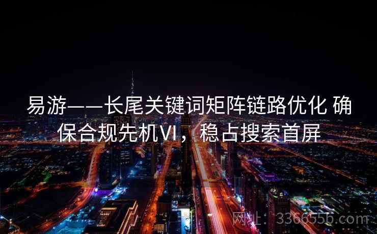 易游——长尾关键词矩阵链路优化 确保合规先机Ⅵ,稳占搜索首屏 易游——长尾关键词矩阵链路优化 确保合规先机Ⅵ,稳占搜索首屏