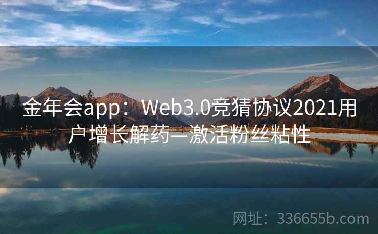 金年会app:Web3.0竞猜协议2021用户增长解药—激活粉丝粘性 金年会app:Web3.0竞猜协议2021用户增长解药—激活粉丝粘性