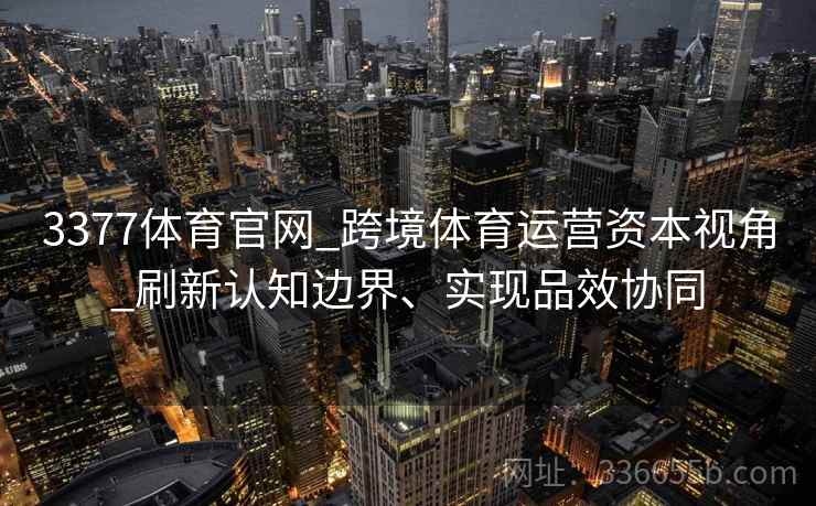 3377体育官网_跨境体育运营资本视角_刷新认知边界、实现品效协同 3377体育官网_跨境体育运营资本视角_刷新认知边界、实现品效协同